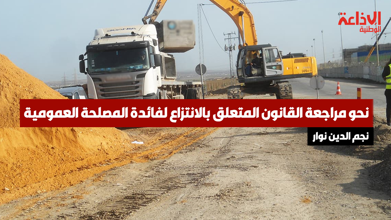 مدير عام الشؤون القانونية بوزارة أملاك الدولة: نحو مراجعة القانون المتعلق بالانتزاع لفائدة المصلحة العمومية