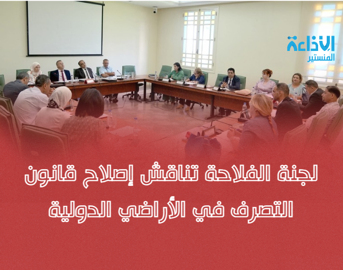 لجنة الفلاحة تناقش إصلاح قانون التصرف في الأراضي الدولية.