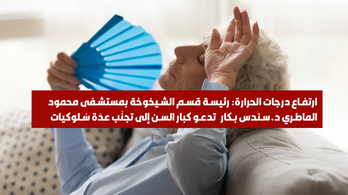 ارتفاع درجات الحرارة: رئيسة قسم الشيخوخة بمستشفى محمود الماطري د.سندس بكار   تدعو كبار السن إلى تجنّب عدّة سُلوكيات      