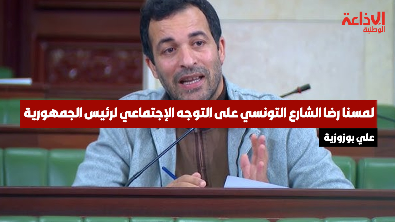 النائب علي بوزوزية عضو لجنة الشؤون الإجتماعية: لمسنا رضا الشارع التونسي على التوجه الإجتماعي لرئيس الجمهورية.. ونطالب بمسايرة هذا التوجه إداريا