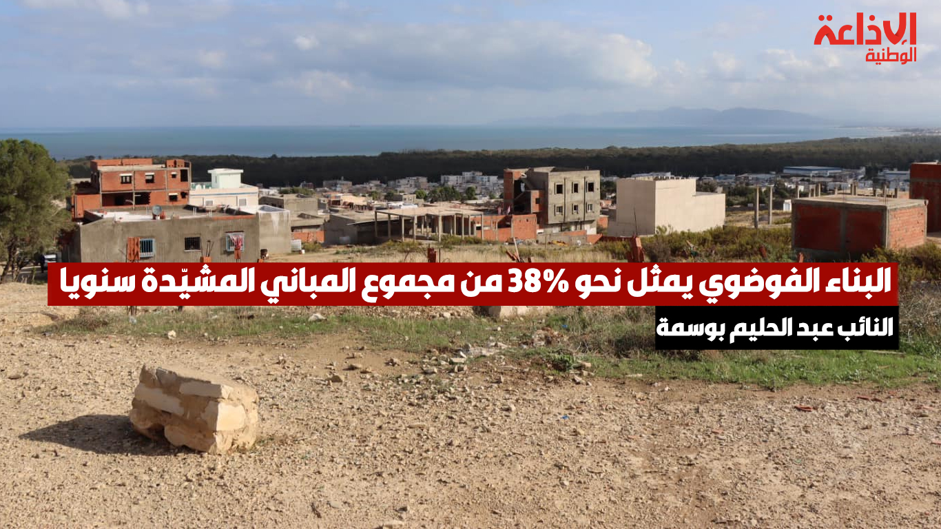 النائب عبد الحليم بوسمة: البناء الفوضوي يمثل نحو 38% من مجموع المباني المشيّدة سنويا
