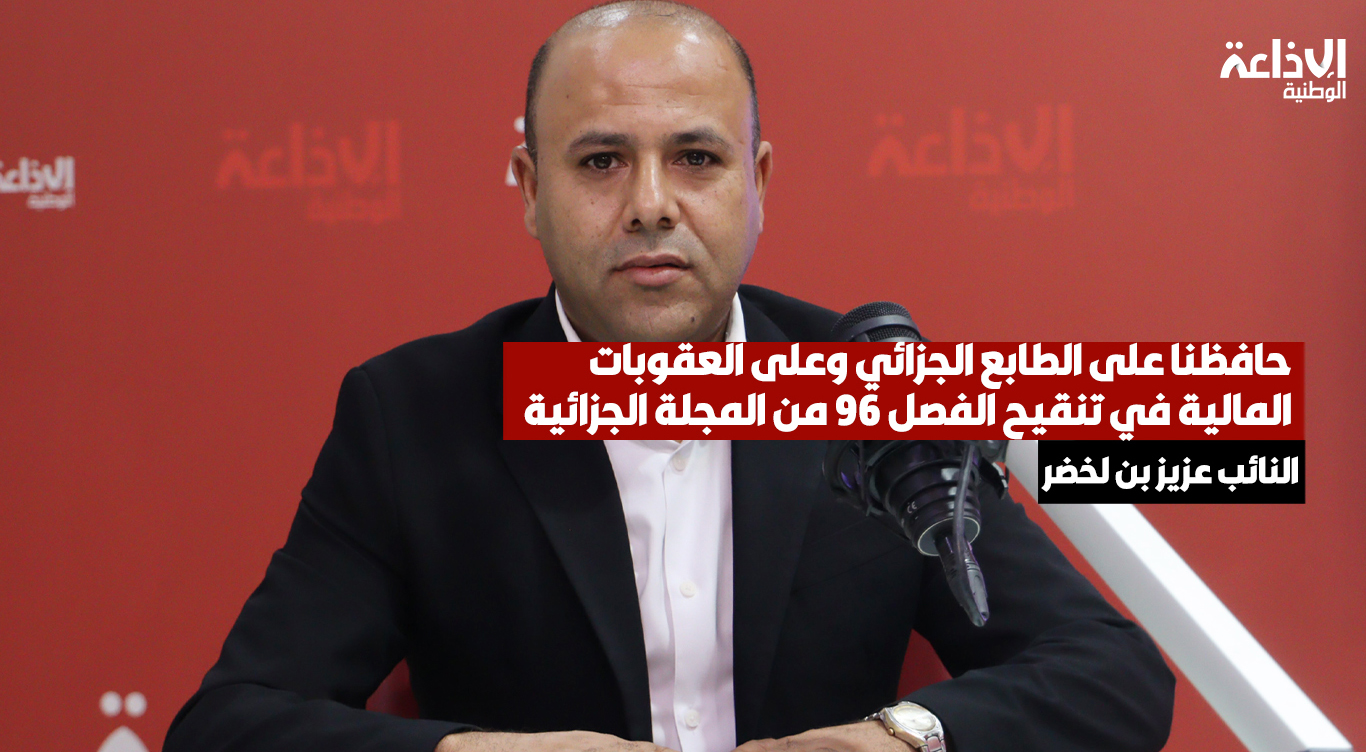 النائب عزيز بن لخضر: حافظنا على الطابع الجزائي وعلى العقوبات المالية في تنقيح الفصل 96 من المجلة الجزائية