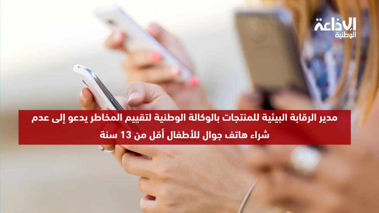   مدير الرقابة البيئية للمنتجات بالوكالة الوطنية لتقييم المخاطر يدعو إلى عدم شراء هاتف جوال للأطفال أقل من 13 سنة