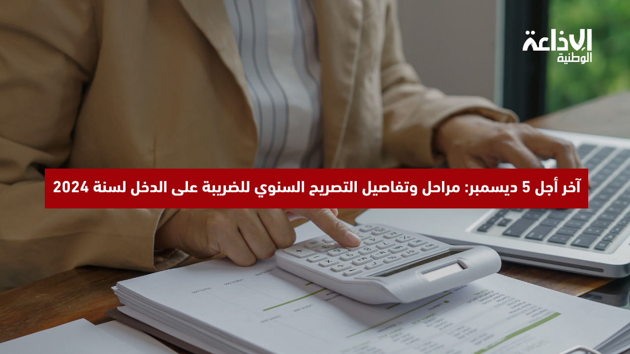 آخر أجل 5 ديسمبر: مراحل وتفاصيل التصريح السنوي للضريبة على الدخل لسنة 2024