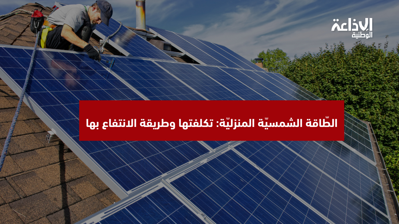 الطّاقة الشمسيّة المنزليّة: تكلفتها وطريقة الانتفاع بها