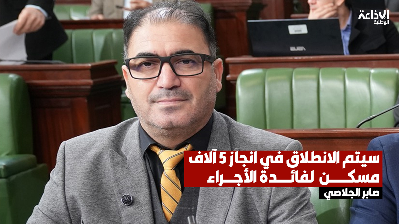 النائب صابر الجلاصي: سيتم الانطلاق في انجاز 5 آلاف مسكن  لفائدة الأجراء على مدى خمس سنوات بصيغة الكراء المملك موزعة على 11 ولاية