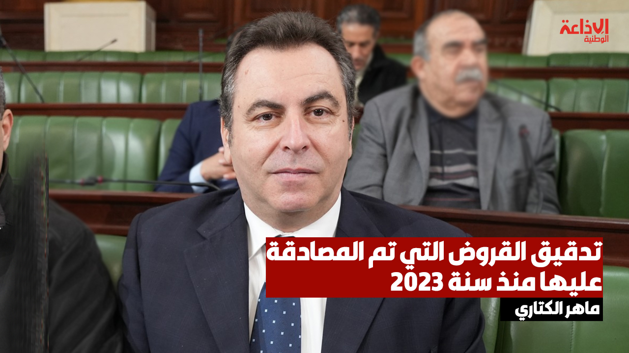 ماهر الكتاري: لجنة المالية بمجلس نواب الشعب ستقوم بتدقيق القروض التي تم المصادقة عليها منذ سنة 2023 ومتابعة عملية صرفها