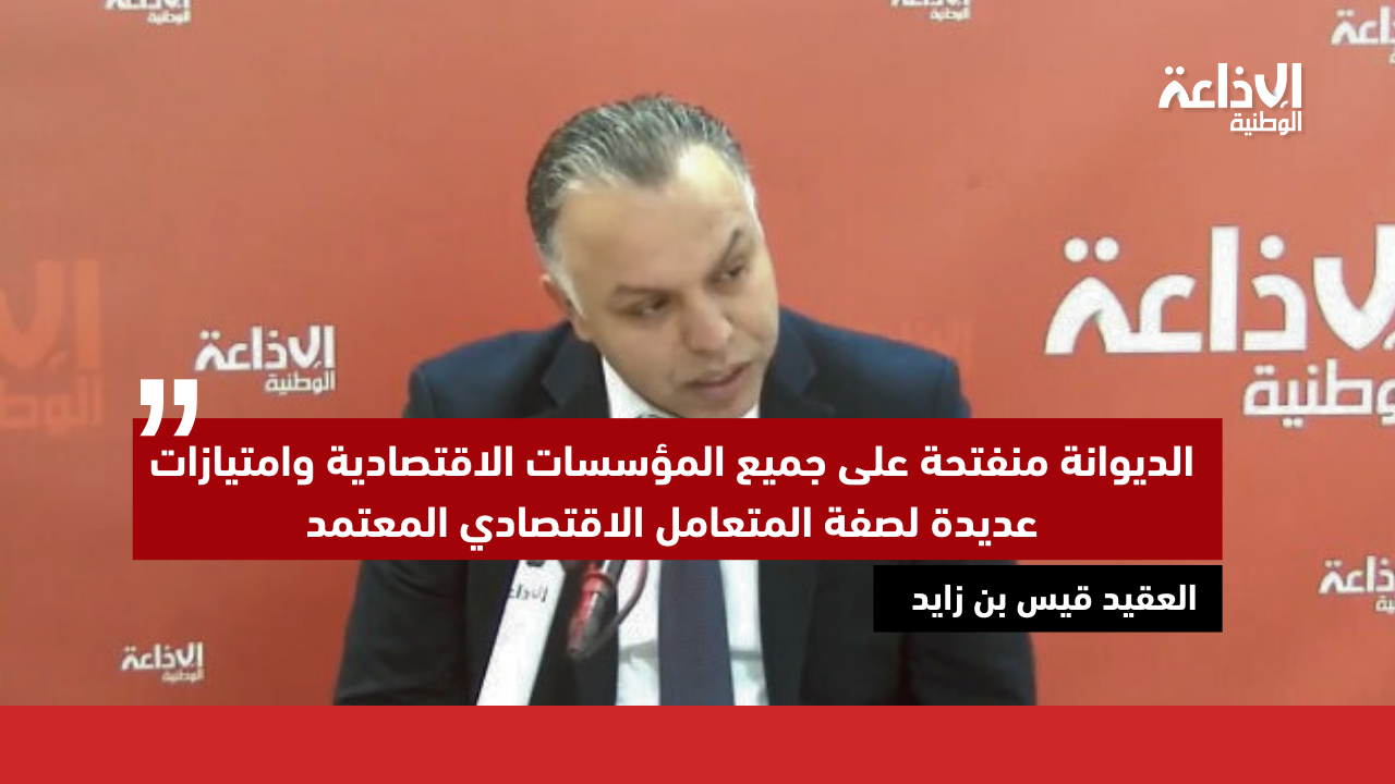العقيد قيس بن زايد: الديوانة منفتحة على جميع المؤسسات الاقتصادية وامتيازات عديدة لصفة المتعامل الاقتصادي المعتمد