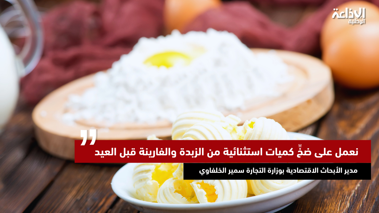 مدير الأبحاث الاقتصادية: نعمل على ضخِّ كميات استثنائية من الزبدة والفارينة قبل العيد