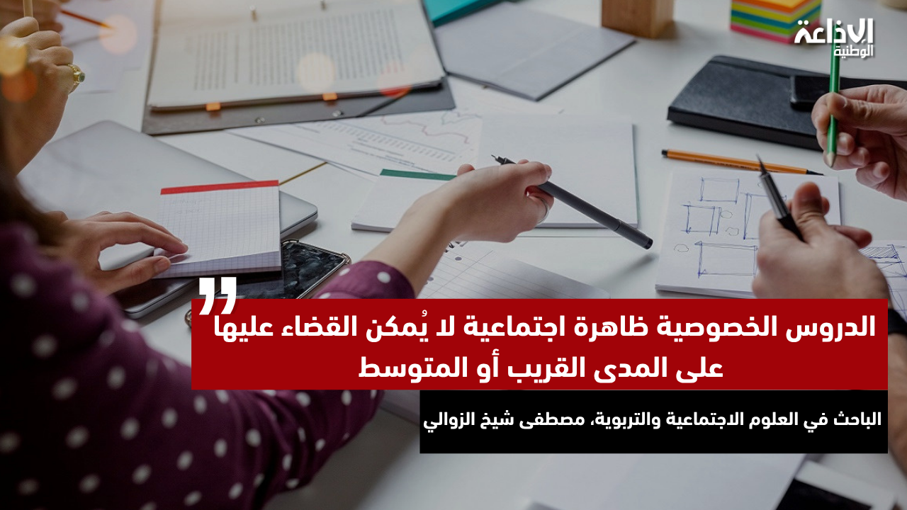 الباحث في العلوم الاجتماعية والتربوية، مصطفى شيخ الزوالي: "الدروس الخصوصية ظاهرة اجتماعية لا يُمكن القضاء عليها على المدى القريب أو المتوسط"