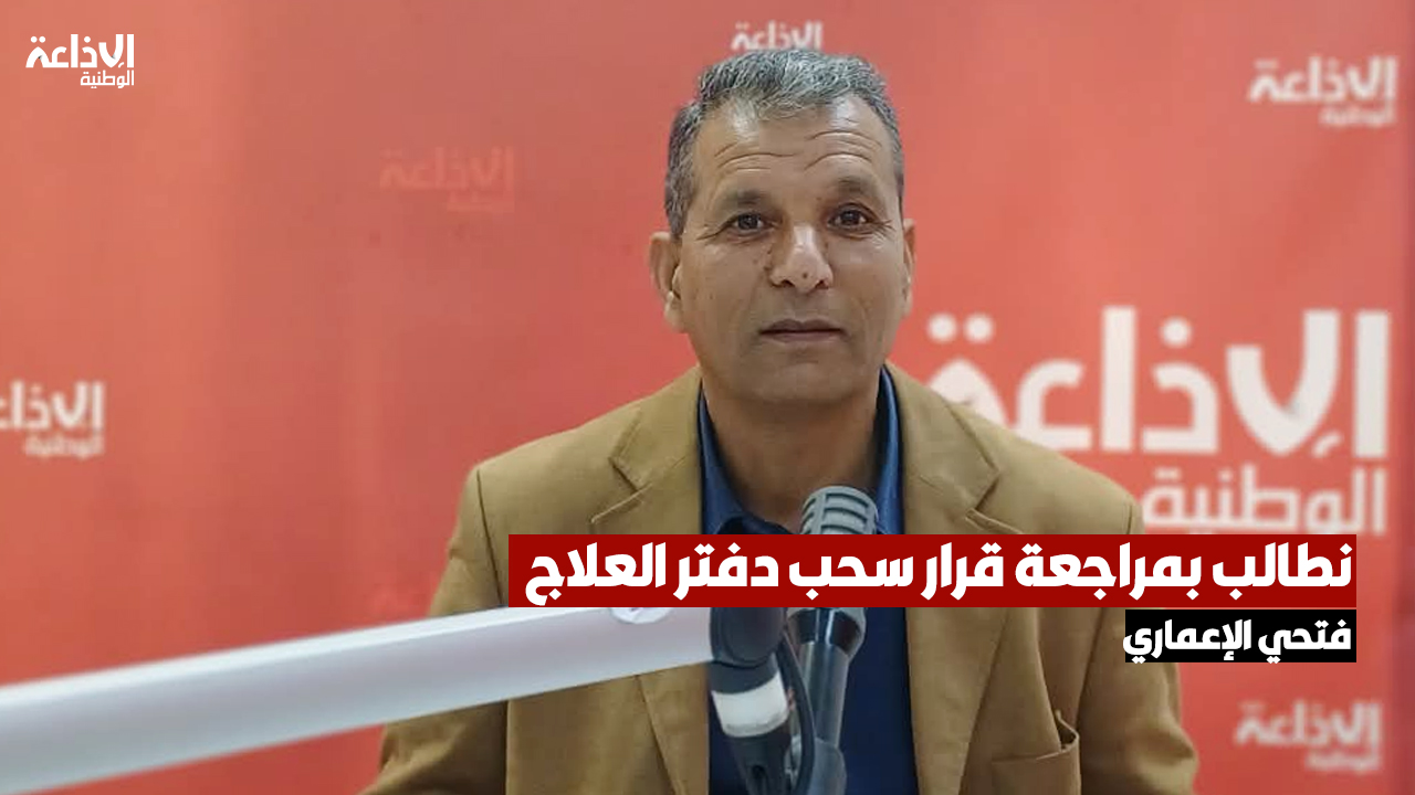 فتحي الإعماري: نطالب بمراجعة قرار سحب دفتر العلاج من المنتفعين به ولكننا نشدد على ضرورة التقيد والتدقيق في شروط منحه