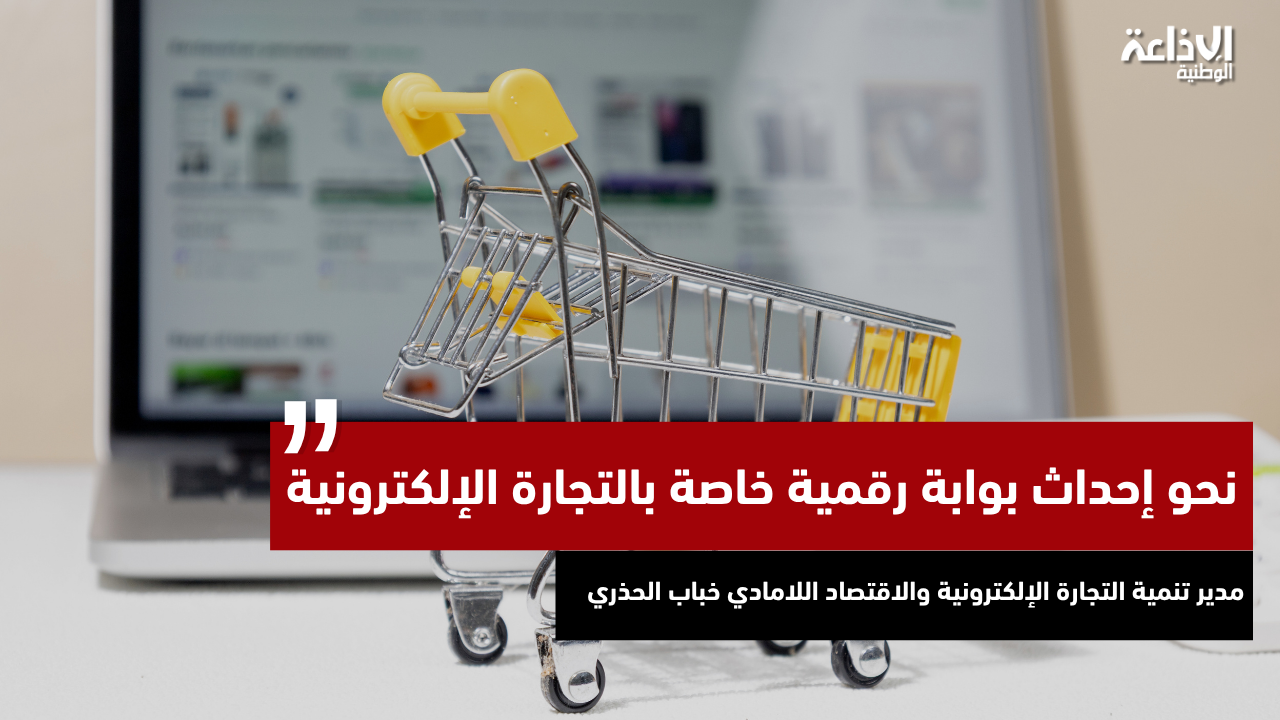 مدير تنمية التجارة الإلكترونية خباب الحذري: "نحو إحداث بوابة رقمية خاصة بالتجارة الإلكترونية"