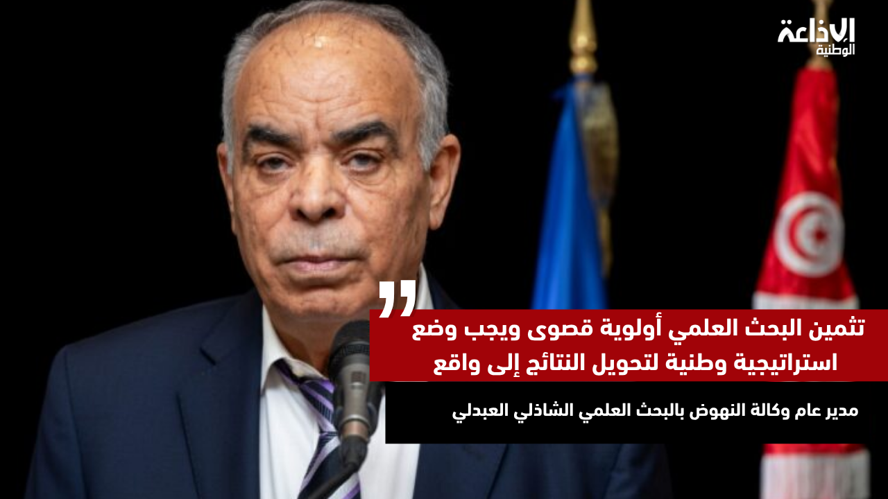 الشاذلي العبدلي: تثمين البحث العلمي أولوية قصوى ويجب وضع استراتيجية وطنية لتحويل النتائج إلى واقع