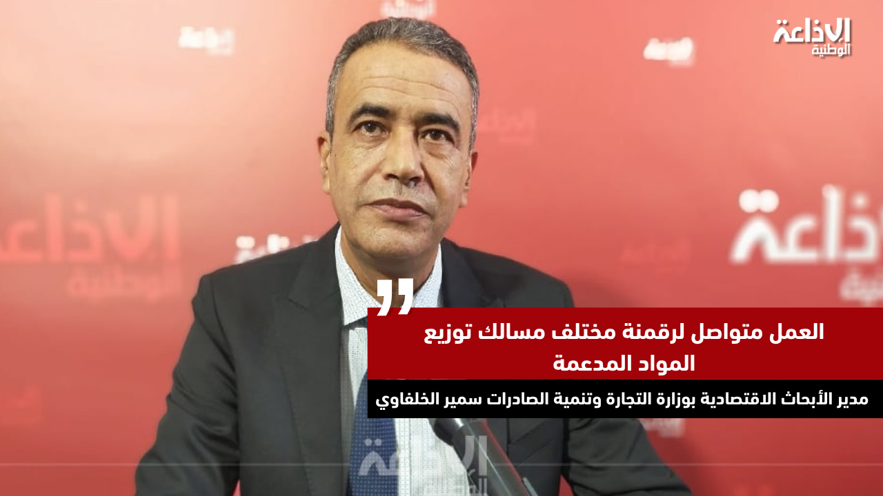 مدير الأبحاث الاقتصادية سمير الخلفاوي: العمل متواصل لرقمنة مختلف مسالك توزيع المواد المدعمة