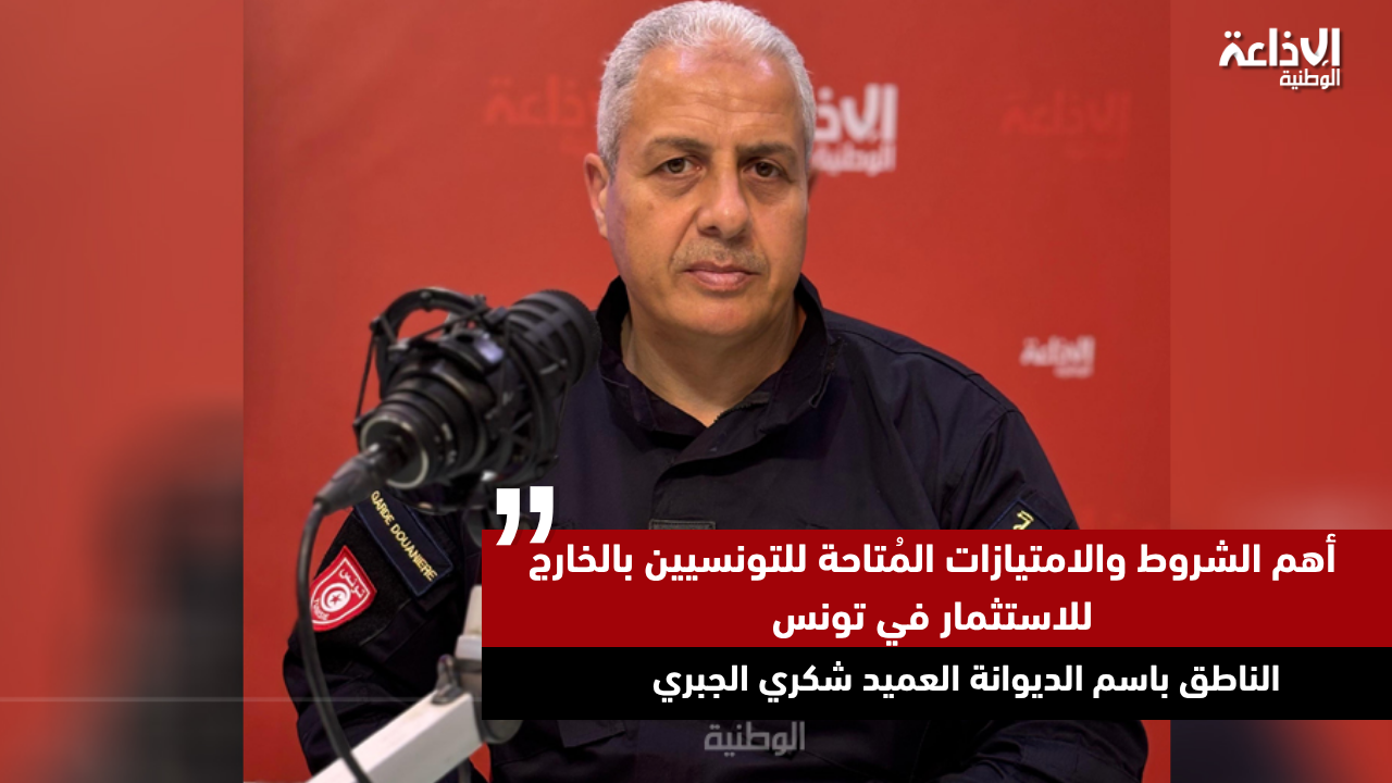 الناطق باسم الديوانة العميد شكري الجبري: أهم الشروط والامتيازات المُتاحة للتونسيين بالخارج للاستثمار في تونس