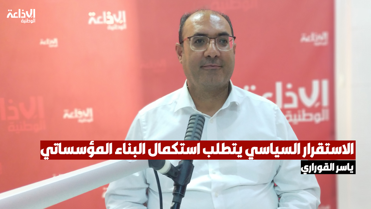 مقرر لجنة التشريع العام بالبرلمان ياسر القوراري: الاستقرار السياسي يتطلب استكمال البناء المؤسساتي